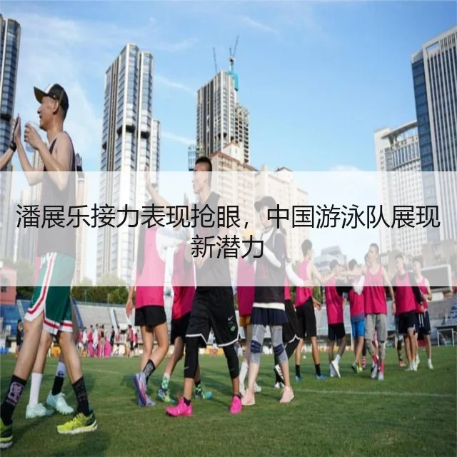 潘展乐接力表现抢眼，中国游泳队展现新潜力