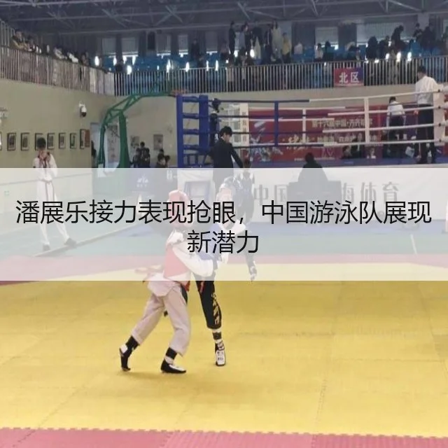 潘展乐接力表现抢眼，中国游泳队展现新潜力